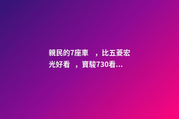 親民的7座車，比五菱宏光好看，寶駿730看到后深感不安